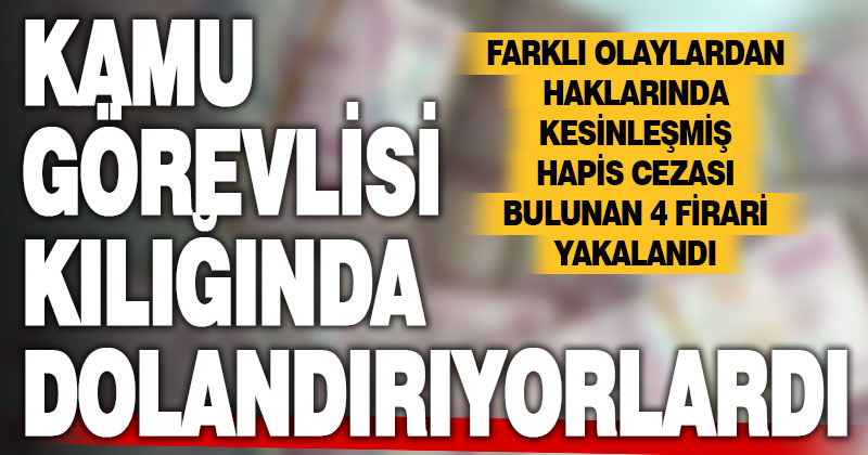 Kamu görevlisi kılığında dolandırıcılık yapan 4 firari hükümlü yakalandı