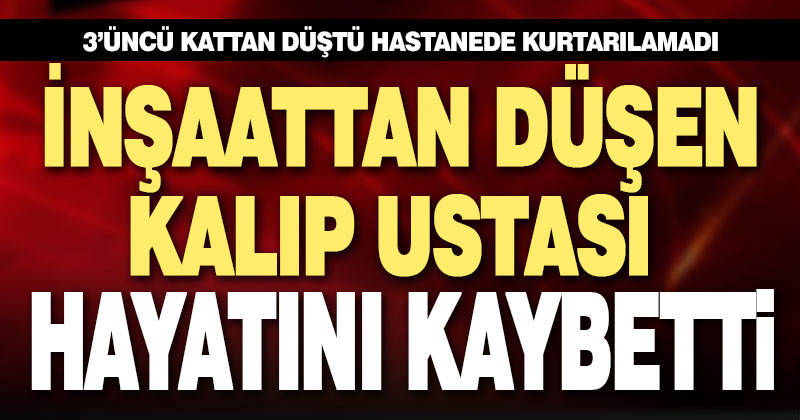 İnşaattan düşen kalıp ustası hayatını kaybetti