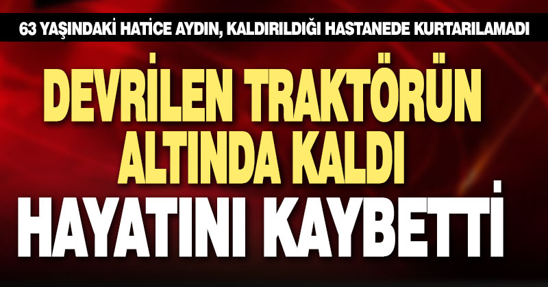 Devrilen traktörün altında kalan kadın yaşamını yitirdi