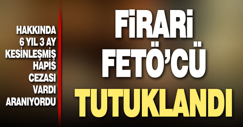 6 yıl kesinleşmiş hapis cezasıyla aranan firari FETÖ’cü tutuklandı