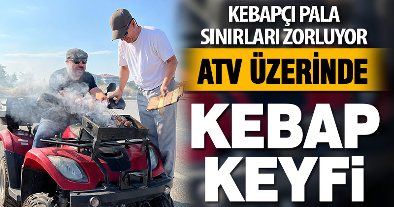 Kebapçı Pala sınırları zorluyor: ATV üzerinde kebap keyfi