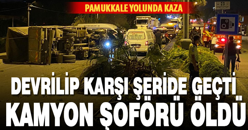 Pamukkale yolunda devrilen kamyonun şoförü öldü