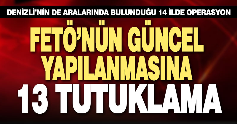 14 ilde düzenlenen FETÖ operasyonunda 13 zanlı tutuklandı