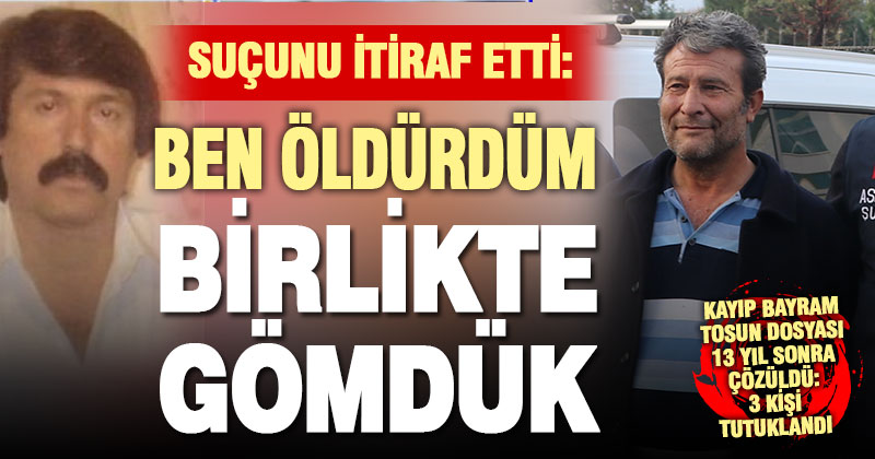 13 yıldır kayıp olan Bayram Tosun’u öldürülmesinde ikinci itiraf geldi, 3 kişi tutuklandı