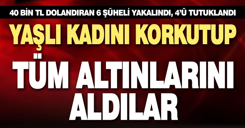 Yaşlı kadını dolandıran 6 şüpheli yakalandı, 4’ü tutuklandı