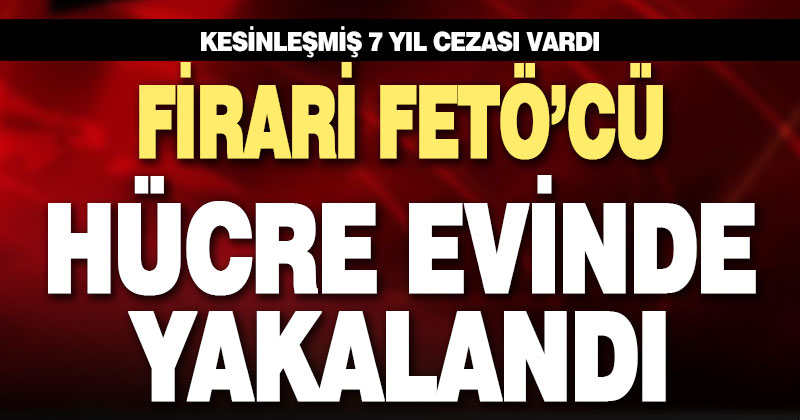 Firari FETÖ’cü hücre evinde yakalandı