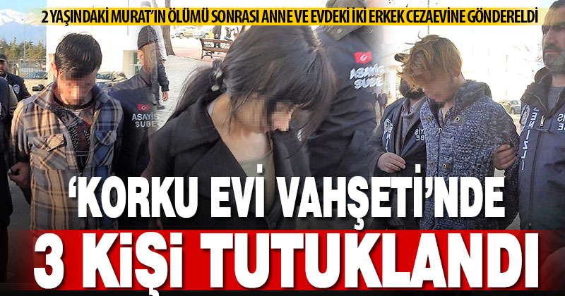 Korku evinde 2 yaşındaki Murat’ın ölümü sonrası anne ve iki erkek tutuklandı
