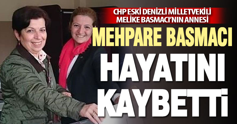 CHP eski Denizli Milletvekili Melike Basmacı’nın annesi hayatını kaybetti
