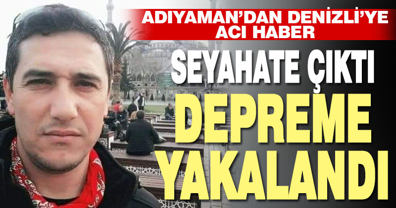 Denizli’den Adıyaman’a giden Mansur Selman Pehlivan göçük altında hayatını kaybetti