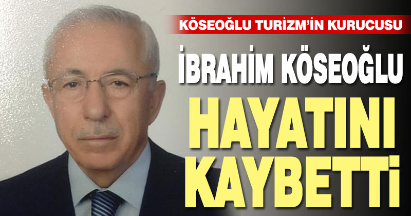 Köseoğlu Turizm’in kurucusu İbrahim Köseoğlu hayatını kaybetti