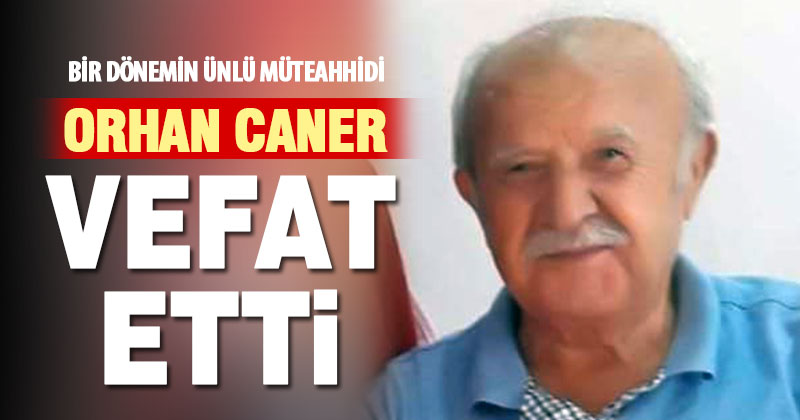 Müteahhit Orhan Caner vefat etti
