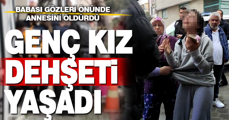 Babasının gözleri önünde annesini öldürdüğü genç kız dehşeti yaşadı