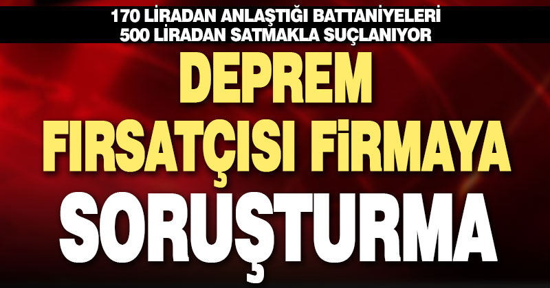 Deprem fırsatçısı firmaya soruşturma