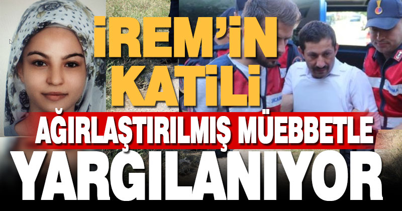 İrem’in katiline ağırlaştırılmış müebbet istendi
