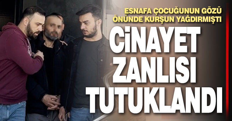 Esnafı çocuğunun gözü önünde öldüren zanlı tutuklandı