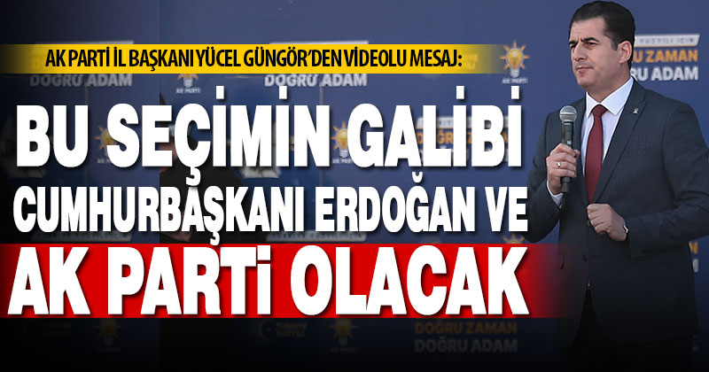 Ak Parti İl Başkanı Güngör’den videolu mesaj: Bu seçimin galibi Cumhurbaşkanı Erdoğan ve partimiz olacak