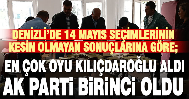Denizli’de Ak Parti birinci parti, Kılıçdaroğlu da en çok oy alan Cumhurbaşkanı adayı oldu