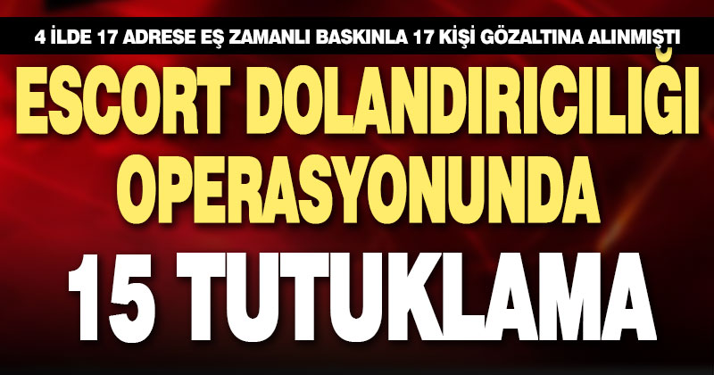 4 ilde büyük escort dolandırıcılığı operasyonu: 15 tutuklama