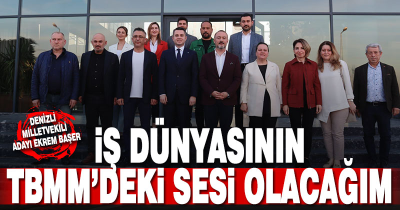 Ekrem Başer, “İş dünyasının TBMM’deki sesi olacağım”