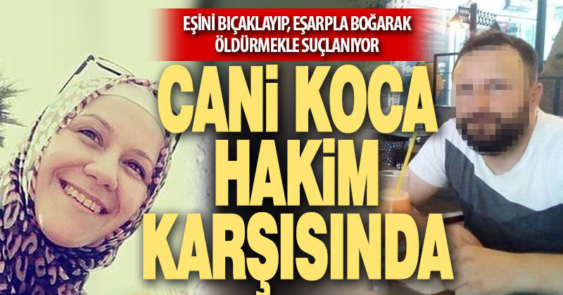 Bıçakladığı eşini eşarpla boğarak öldüren katil koca hakim karşısına çıktı