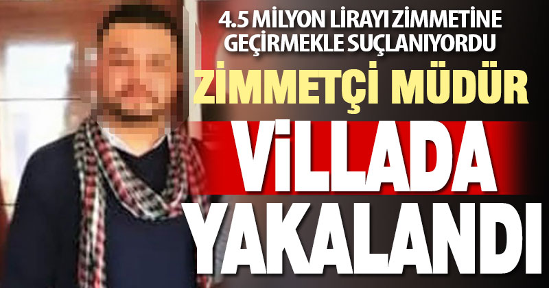 4,5 milyon lirayı zimmetine geçirmekle suçlanan müdür saklandığı villada yakalandı