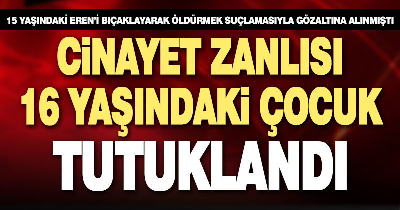 15 yaşındaki Eren’i bıçaklayarak öldürmekle suçlanan çocuk tutuklandı