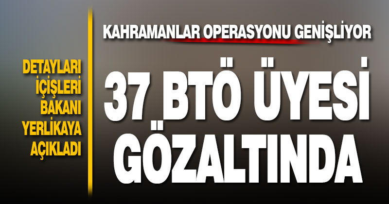 Kahramanlar operasyonu genişliyor. 37 BTÖ üyesi gözaltına alındı
