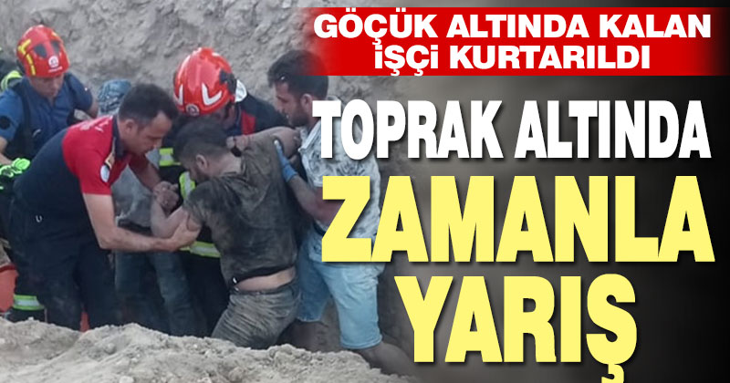 Göçük altında kalan işçi kurtarılarak hastaneye kaldırıldı