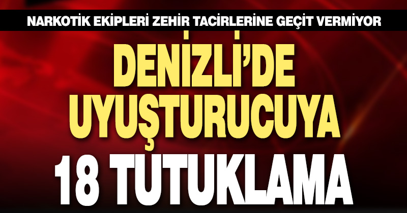 Denizli’de uyuşturucu operasyonu: 18 tutuklama