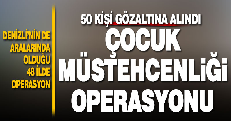 Denizli’nin de aralarında olduğu 48 ilde çocuk müstehcenliği ile ilgili operasyon: 50 gözaltı