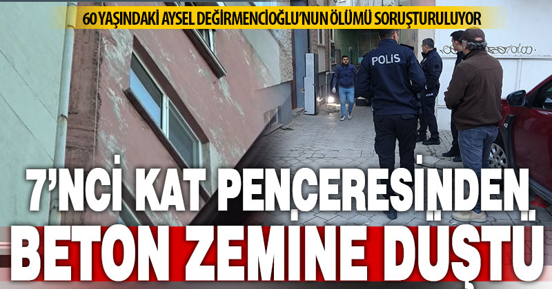 60 yaşındaki Aysel Değirmencioğlu, 7’nci kat penceresinden düşüp öldü