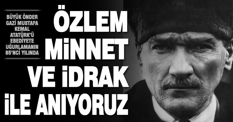 Büyük önder Gazi Mustafa Kemal Atatürk’ü, ebediyete intikalinin 85’nci yılında anıyoruz