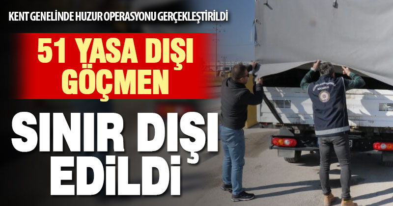 Kent genelinde huzur operasyonu gerçekleştirildi, 51 yasa dışı göçmen sınır dışı edildi