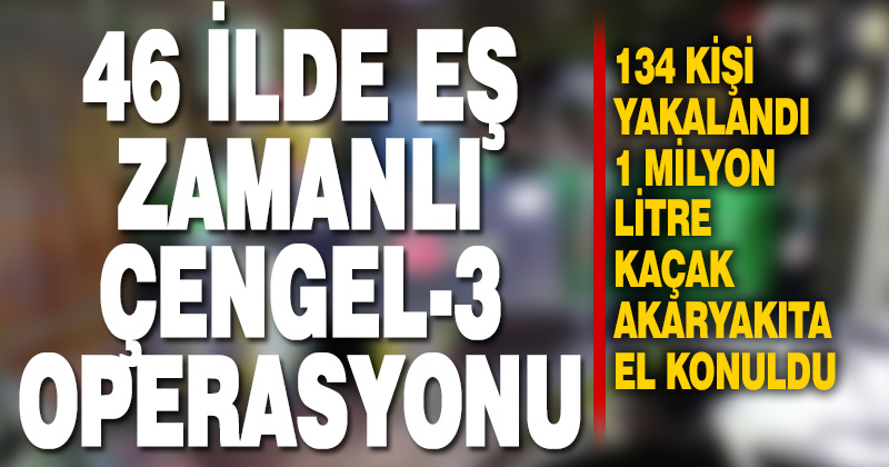 Akaryakıt kaçakçılığına yönelik 46 ilde eş zamanlı operasyon