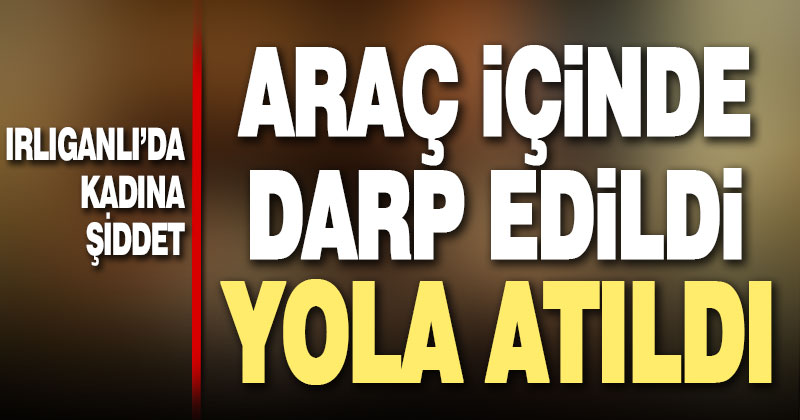 Darp edilen kadın araçtan yola atıldı