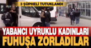 Yabancı uyruklu kadınları fuhuşa zorlayan 3 kişi tutuklandı