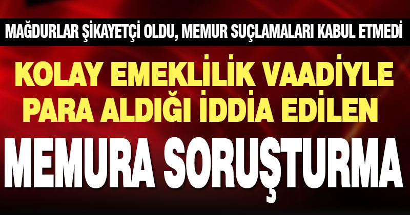 Kolay emeklilik vaadiyle para aldığı iddia edilen memura soruşturma açıldı