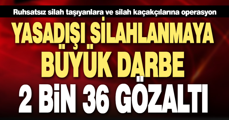 Ruhsatsız silah taşıyanlara ve silah kaçakçılarına operasyon: 2 bin 36 gözaltı