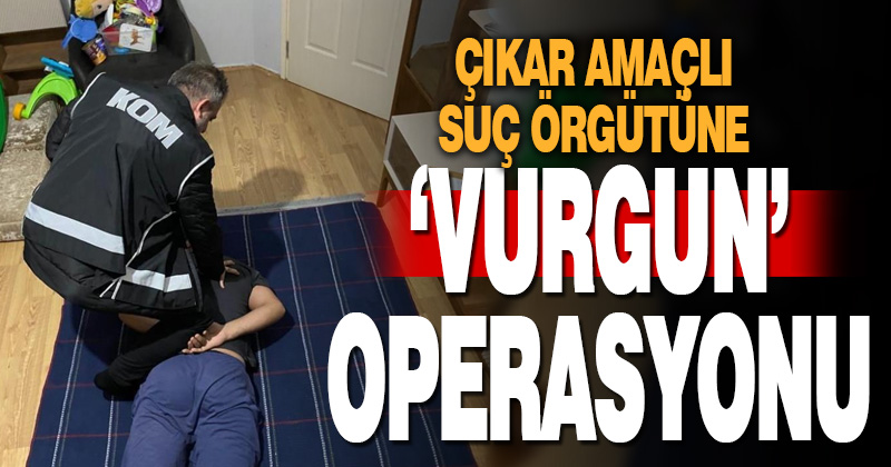 Çıkar amaçlı suç örgütüne ‘vurgun’ operasyonu: 32 şüpheli yakalandı