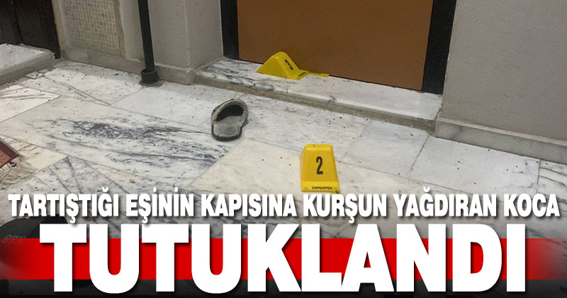 Tartıştığı eşinin kapısına kurşun yağdıran koca tutuklandı