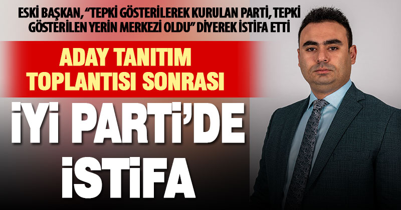 İyi Parti eski ilçe başkanı “tepki” açıklaması yapıp istifa etti