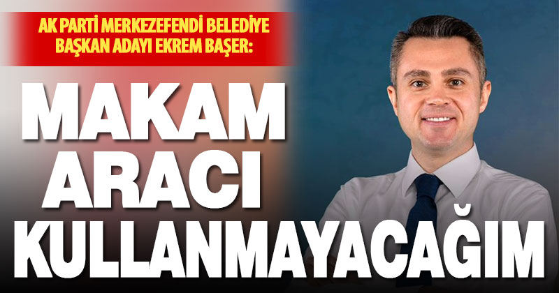 Ak Parti Merkezefendi Belediye Başkan Adayı Ekrem Başer makam aracı kullanmayacağını açıkladı