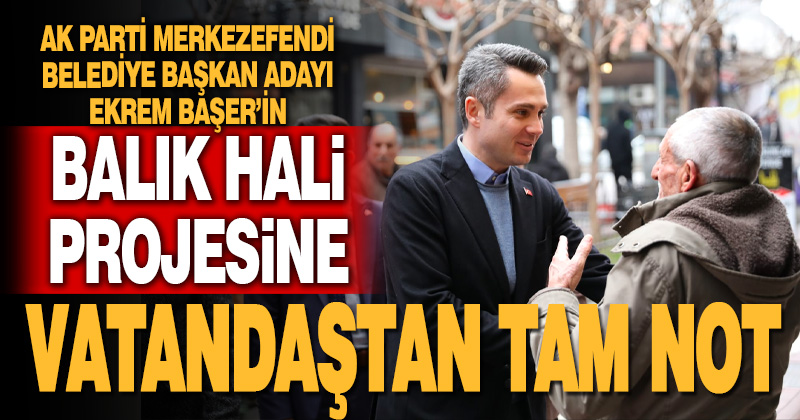 Ekrem Başer’in Balık Hali Projesine Vatandaşlardan Tam Not!