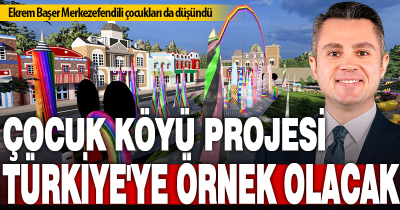 Başer’in Çocuk Köyü projesi Türkiye’ye örnek olacak