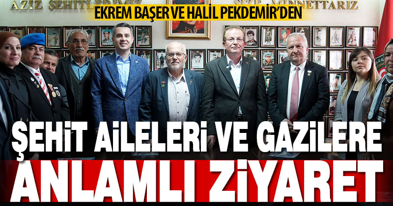 Başer ve Pekdemir’den şehit aileleri ve gazilere anlamlı ziyaret