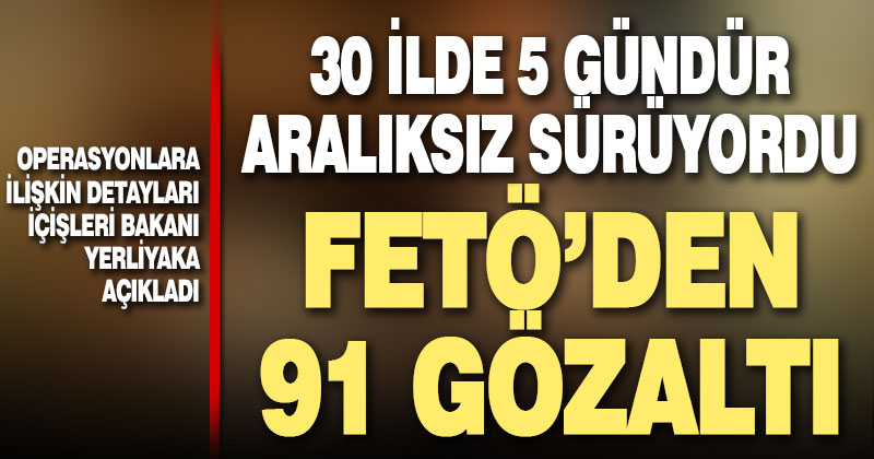 30 ilde 5 gündür icra edilen FETÖ operasyonlarında 91 gözaltı