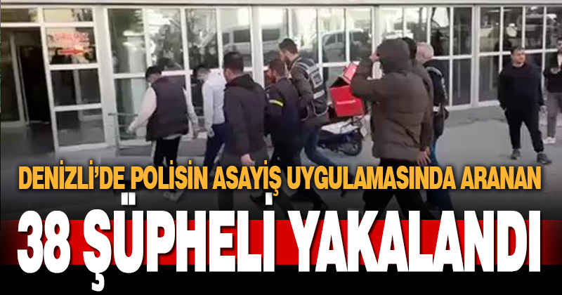 Denizli’de aranan 38 şüpheli uygulamalarda yakalandı