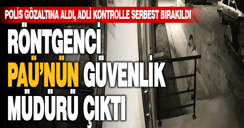 Röntgenci PAÜ’nün güvenlik müdürü çıktı