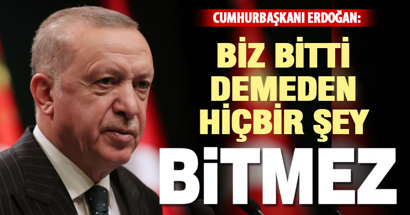 Cumhurbaşkanı Erdoğan: “Biz bitti demeden hiçbir şey bitmez”
