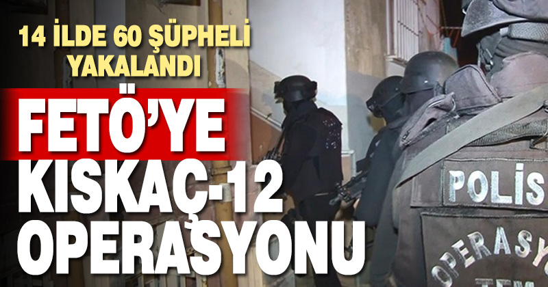 14 ilde FETÖ’ye yönelik düzenlenen ‘Kıskaç-12’ operasyonlarında 60 şüpheli yakalandı